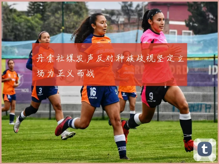 丹索社媒发声反对种族歧视坚定立场为正义而战