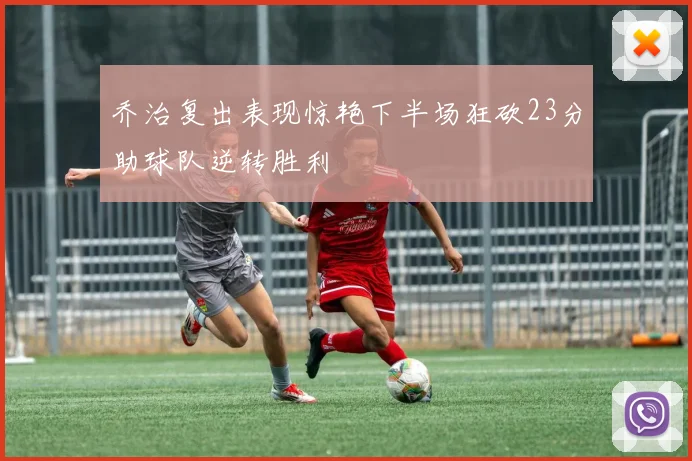 乔治复出表现惊艳下半场狂砍23分助球队逆转胜利