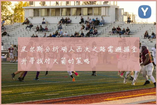 皮尔斯分析湖人西决之路需避掘金并寻找对火箭的策略