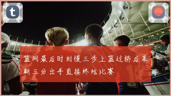 篮网最后时刻慢三步上篮过桥后果断三分出手直接终结比赛