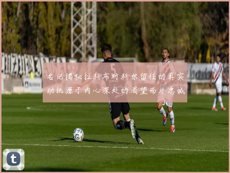 名记揭秘拉科布对科尔留任的真实动机源于内心深处的渴望而非忠诚