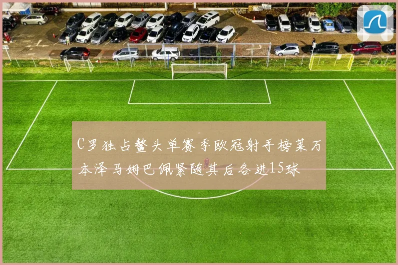 C罗独占鳌头单赛季欧冠射手榜莱万本泽马姆巴佩紧随其后各进15球